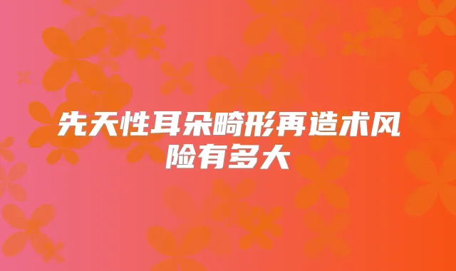 先天性耳朵畸形再造术风险有多大