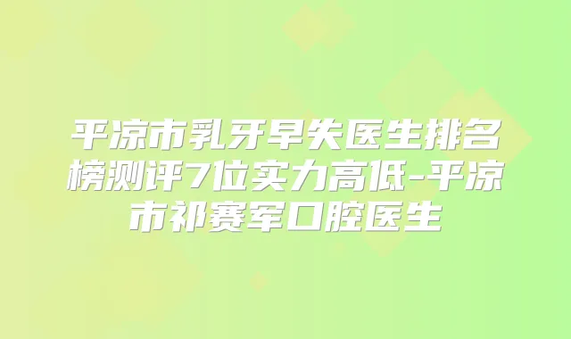 平凉市乳牙早失医生排名榜测评7位实力高低-平凉市祁赛军口腔医生