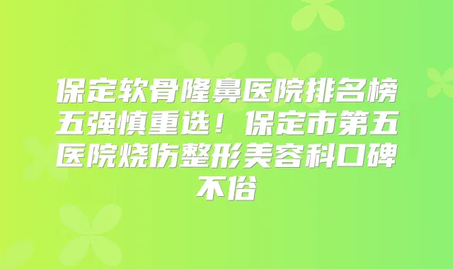 保定软骨隆鼻医院排名榜五强慎重选！保定市第五医院烧伤整形美容科口碑不俗