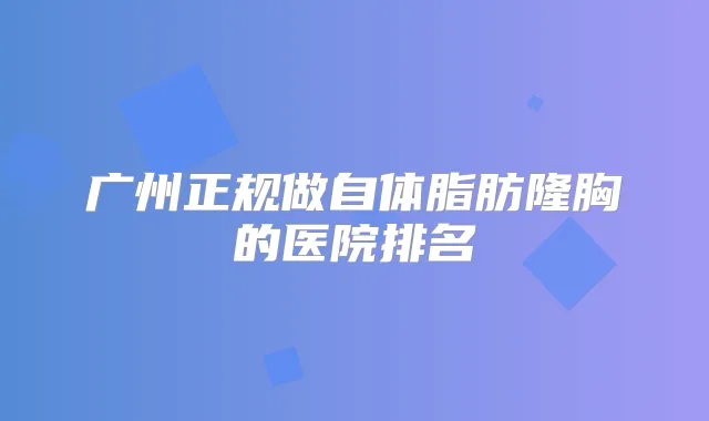 广州正规做自体脂肪隆胸的医院排名
