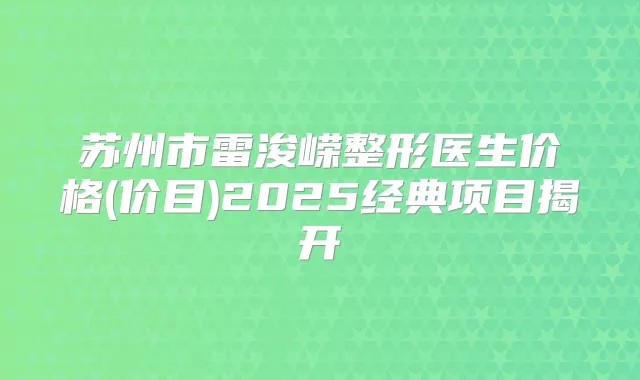 苏州市雷浚嵘整形医生价格(价目)2025经典项目揭开