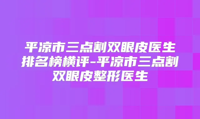 平凉市三点割双眼皮医生排名榜横评-平凉市三点割双眼皮整形医生