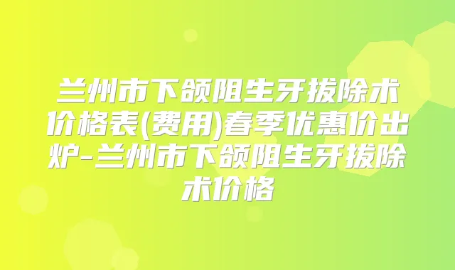 兰州市下颌阻生牙拔除术价格表(费用)春季优惠价出炉-兰州市下颌阻生牙拔除术价格