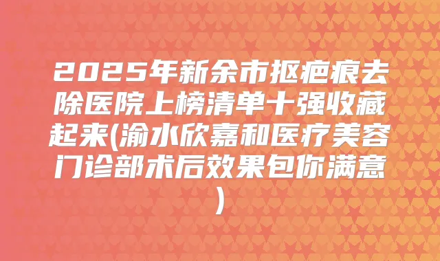 2025年新余市抠疤痕去除医院上榜清单十强收藏起来(渝水欣嘉和医疗美容门诊部术后效果包你满意)