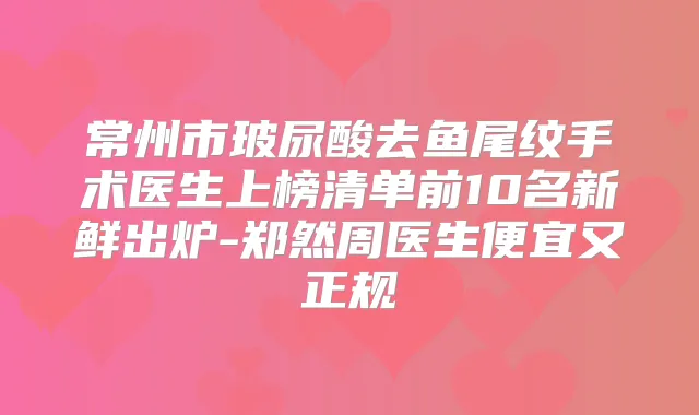 常州市玻尿酸去鱼尾纹手术医生上榜清单前10名新鲜出炉-郑然周医生便宜又正规