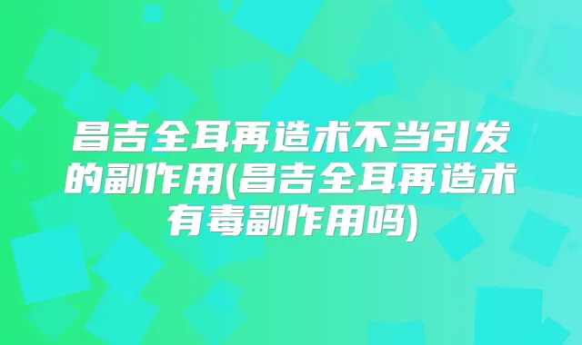 昌吉全耳再造术不当引发的副作用(昌吉全耳再造术有毒副作用吗)