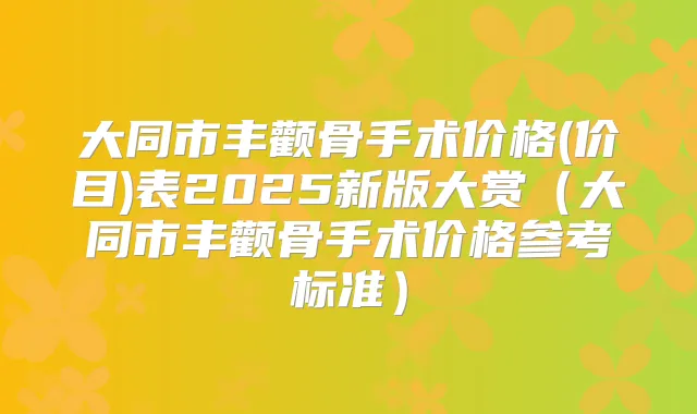 大同市丰颧骨手术价格(价目)表2025新版大赏（大同市丰颧骨手术价格参考标准）