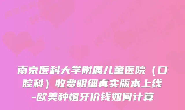 南京医科大学附属儿童医院（口腔科）收费明细真实版本上线-欧美种植牙价钱如何计算