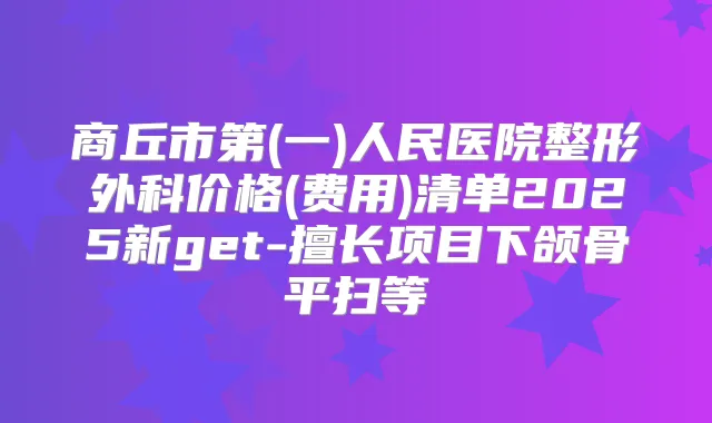 商丘市第(一)人民医院整形外科价格(费用)清单2025新get-擅长项目下颌骨平扫等