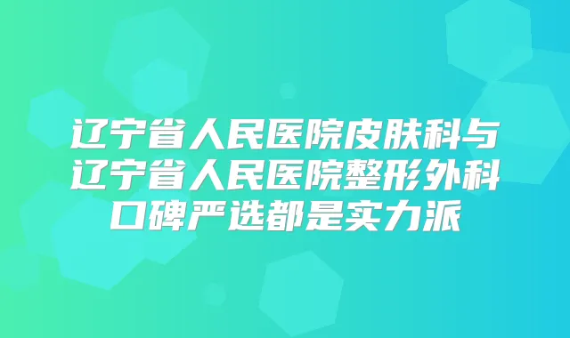 辽宁省人民医院皮肤科与辽宁省人民医院整形外科口碑严选都是实力派