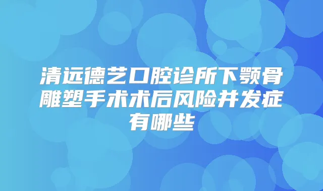 清远德艺口腔诊所下颚骨雕塑手术术后风险并发症有哪些