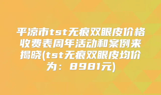 平凉市tst无痕双眼皮价格收费表周年活动和案例来揭晓(tst无痕双眼皮均价为：8981元)