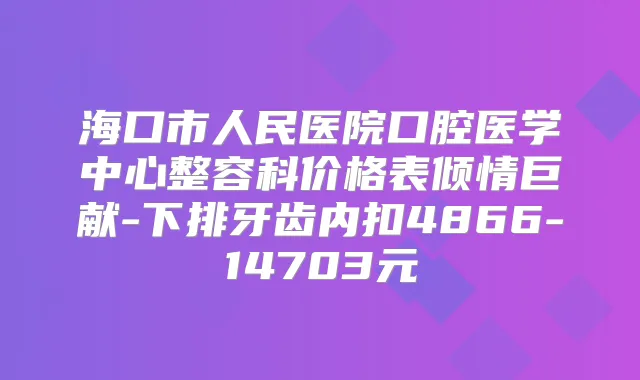 海口市人民医院口腔医学中心整容科价格表倾情巨献-下排牙齿内扣4866-14703元
