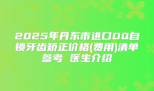 2025年丹东市进口DQ自锁牙齿矫正价格(费用)清单参考 医生介绍