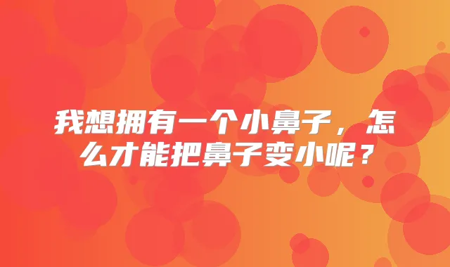 我想拥有一个小鼻子，怎么才能把鼻子变小呢？