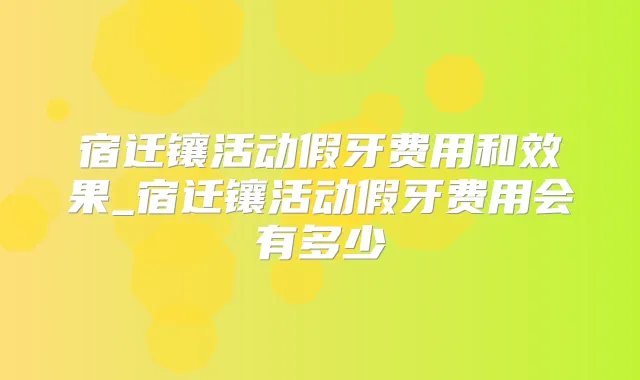 宿迁镶活动假牙费用和效果_宿迁镶活动假牙费用会有多少