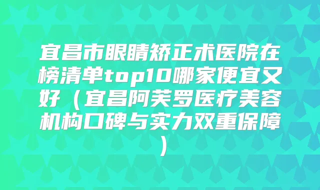 宜昌市眼睛矫正术医院在榜清单top10哪家便宜又好（宜昌阿芙罗医疗美容机构口碑与实力双重保障）