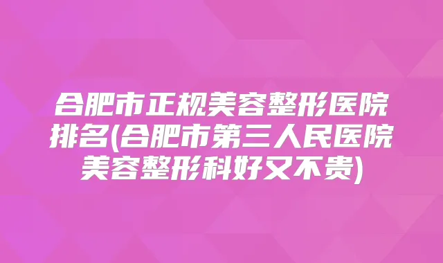 合肥市正规美容整形医院排名(合肥市第三人民医院美容整形科好又不贵)