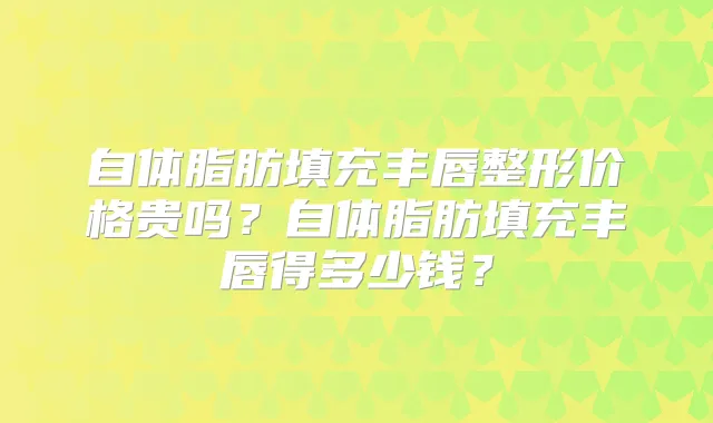 自体脂肪填充丰唇整形价格贵吗？自体脂肪填充丰唇得多少钱？