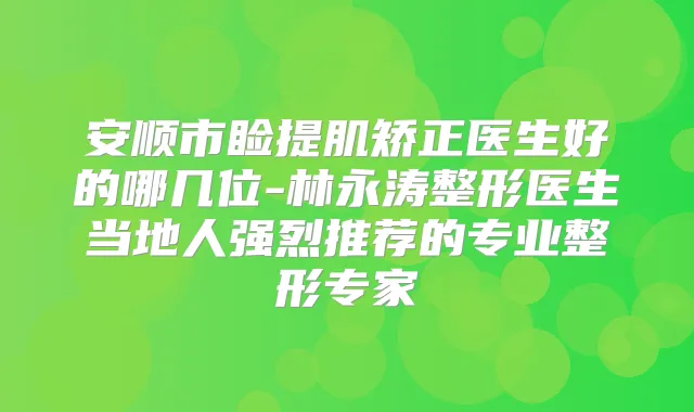 安顺市睑提肌矫正医生好的哪几位-林永涛整形医生当地人强烈推荐的专业整形专家