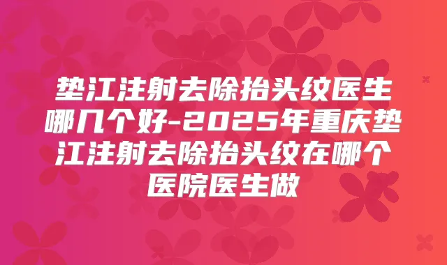 垫江注射去除抬头纹医生哪几个好-2025年重庆垫江注射去除抬头纹在哪个医院医生做