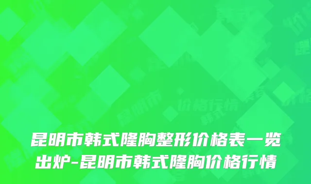 昆明市韩式隆胸整形价格表一览出炉-昆明市韩式隆胸价格行情
