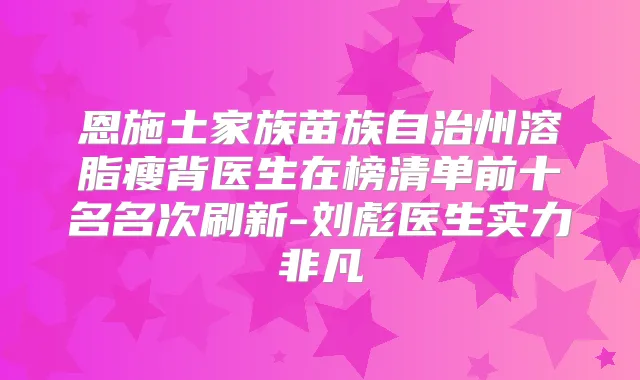 恩施土家族苗族自治州溶脂瘦背医生在榜清单前十名名次刷新-刘彪医生实力非凡