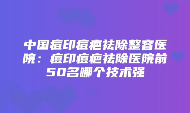中国痘印痘疤祛除整容医院:痘印痘疤祛除医院前50名哪个技术强