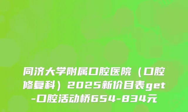 同济大学附属口腔医院（口腔修复科）2025新价目表get-口腔活动桥654-834元
