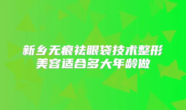 新乡无痕祛眼袋技术整形美容适合多大年龄做