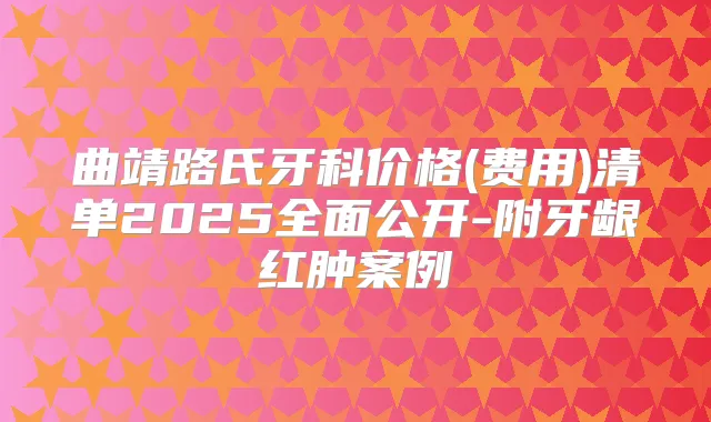 曲靖路氏牙科价格(费用)清单2025全面公开-附牙龈红肿案例