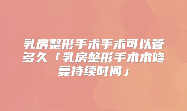 乳房整形手术手术可以管多久「乳房整形手术术修复持续时间」