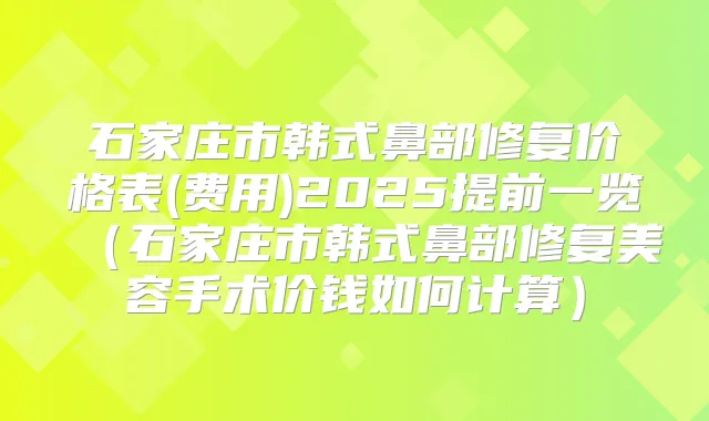 石家庄市韩式鼻部修复价格表(费用)2025提前一览(石家庄市韩式鼻部修复美容手术价钱如何计算)