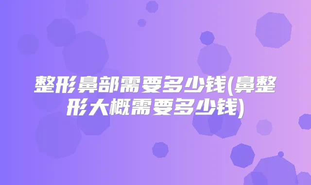 整形鼻部需要多少钱(鼻整形大概需要多少钱)