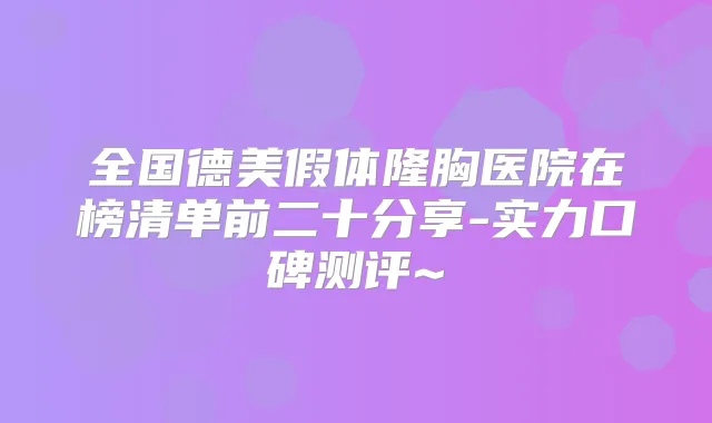 全国德美假体隆胸医院在榜清单前二十分享-实力口碑测评~