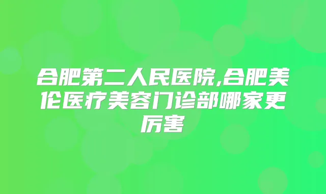 合肥第二人民医院,合肥美伦医疗美容门诊部哪家更厉害
