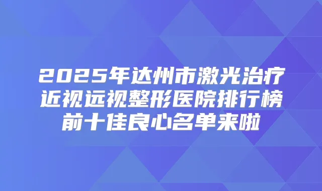 2025年达州市激光近视远视整形医院排行榜前十佳良心名单来啦