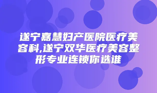 遂宁嘉慧妇产医院医疗美容科,遂宁双华医疗美容整形专业连锁你选谁