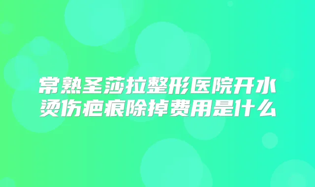 常熟圣莎拉整形医院开水烫伤疤痕除掉费用是什么