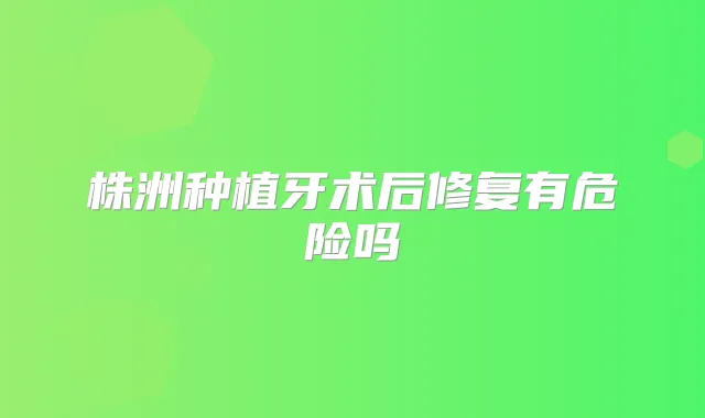 株洲种植牙术后修复有危险吗