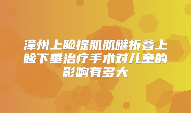 漳州上睑提肌肌腱折叠上睑下垂手术对儿童的影响有多大