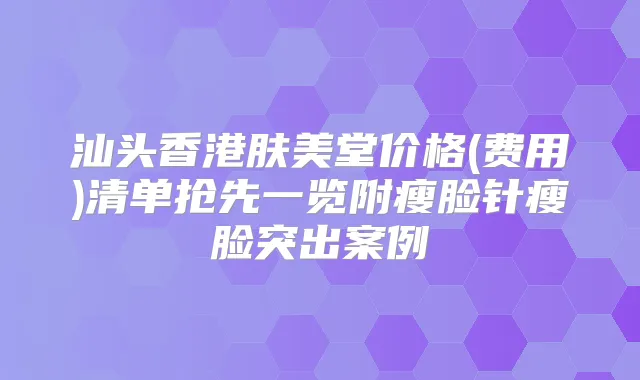 汕头香港肤美堂价格(费用)清单抢先一览附瘦脸针瘦脸突出案例