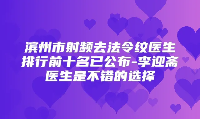 滨州市射频去法令纹医生排行前十名已公布-李迎斋医生是不错的选择