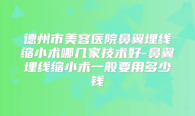 德州市美容医院鼻翼埋线缩小术哪几家技术好-鼻翼埋线缩小术一般要用多少钱