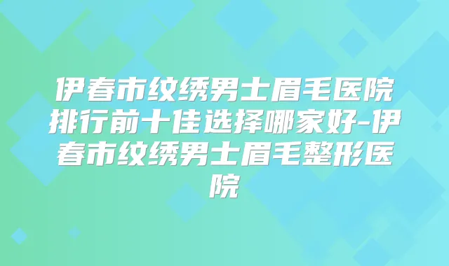 伊春市纹绣男士眉毛医院排行前十佳选择哪家好-伊春市纹绣男士眉毛整形医院