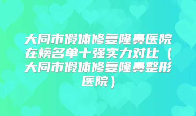 大同市假体修复隆鼻医院在榜名单十强实力对比（大同市假体修复隆鼻整形医院）