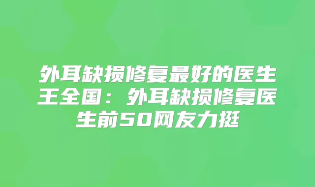 外耳缺损修复好的医生王全国：外耳缺损修复医生前50网友力挺