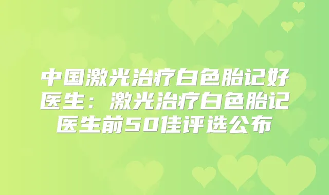 中国激光白色胎记好医生:激光白色胎记医生前50佳评选公布