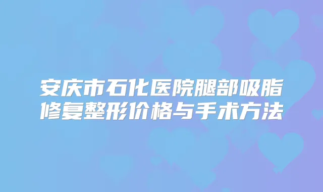 安庆市石化医院腿部吸脂修复整形价格与手术方法