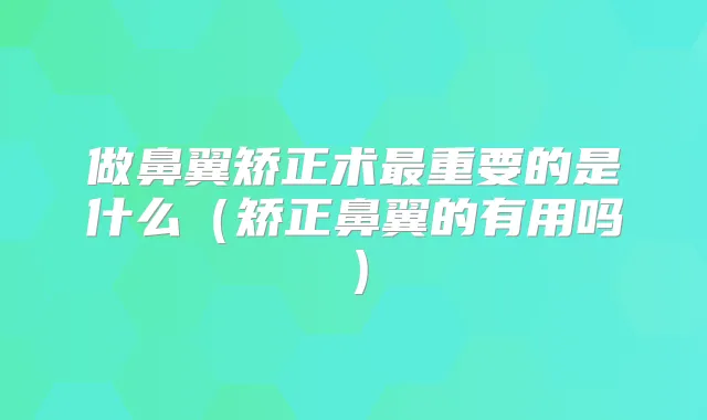 做鼻翼矫正术重要的是什么(矫正鼻翼的有用吗)